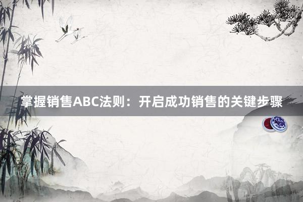 掌握销售ABC法则：开启成功销售的关键步骤