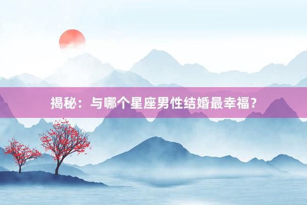 揭秘：与哪个星座男性结婚最幸福？