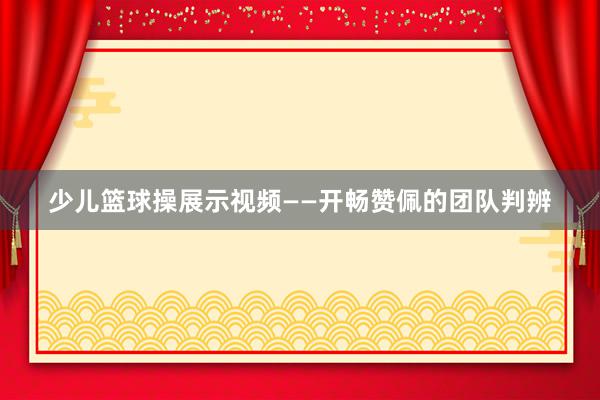 少儿篮球操展示视频——开畅赞佩的团队判辨